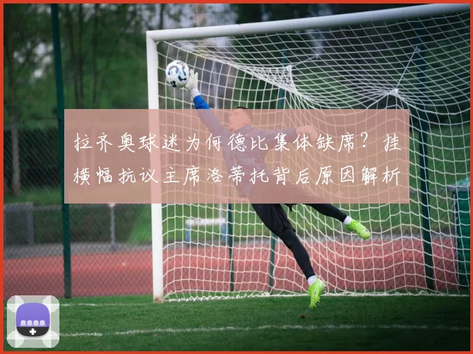 拉齐奥球迷为何德比集体缺席？挂横幅抗议主席洛蒂托背后原因解析