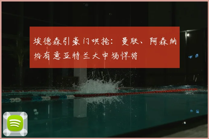 埃德森引豪门哄抢：曼联、阿森纳均有意亚特兰大中场悍将