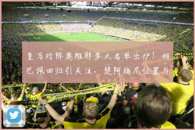 皇马对阵奥维耶多大名单出炉！姆巴佩回归引关注，楚阿梅尼位置与维尼修斯状态解析