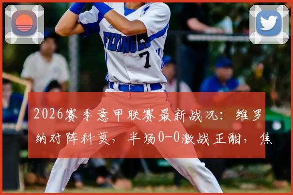 2026赛季意甲联赛最新战况：维罗纳对阵科莫，半场0-0激战正酣，焦点球员发挥引热议
