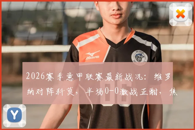 2026赛季意甲联赛最新战况:维罗纳对阵科莫,半场0-0激战正酣,焦点球员发挥引热议