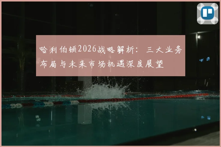 哈利伯顿2026战略解析：三大业务布局与未来市场机遇深度展望