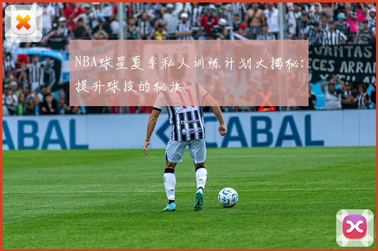NBA球星夏季私人训练计划大揭秘：提升球技的秘诀
