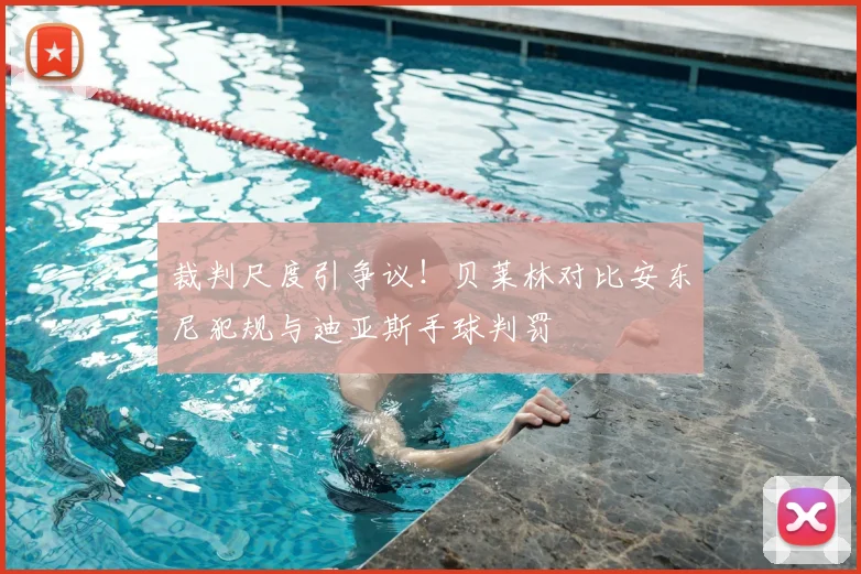 裁判尺度引争议!贝莱林对比安东尼犯规与迪亚斯手球判罚