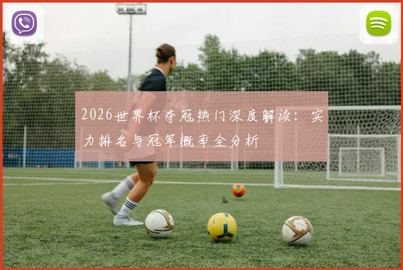 2026世界杯夺冠热门深度解读:实力排名与冠军概率全分析