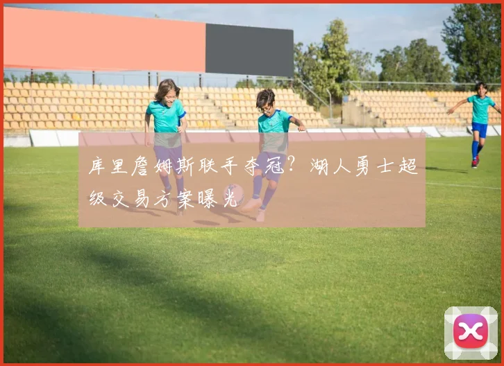 库里詹姆斯联手夺冠？湖人勇士超级交易方案曝光