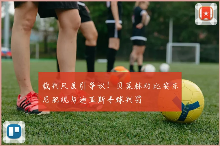 裁判尺度引争议！贝莱林对比安东尼犯规与迪亚斯手球判罚