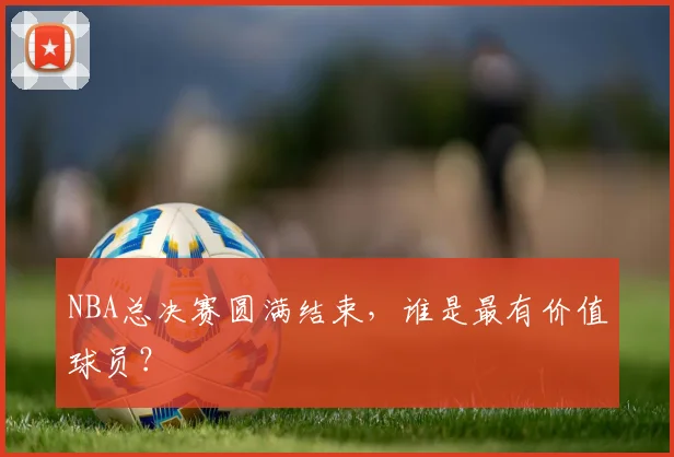 NBA总决赛圆满结束，谁是最有价值球员？