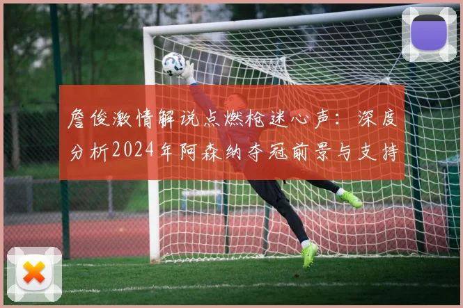 詹俊激情解说点燃枪迷心声：深度分析2024年阿森纳夺冠前景与支持之道