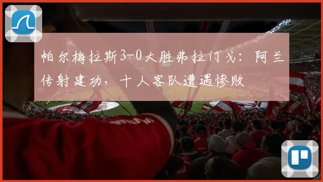 帕尔梅拉斯3-0大胜弗拉门戈:阿兰传射建功,十人客队遭遇惨败