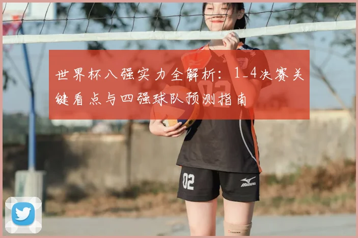 世界杯八强实力全解析：1_4决赛关键看点与四强球队预测指南